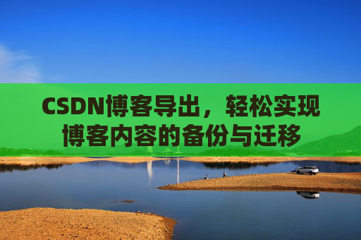 CSDN博客导出,轻松实现博客内容的备份与迁移 CSDN博客导出,轻松实现博客内容的备份与迁移